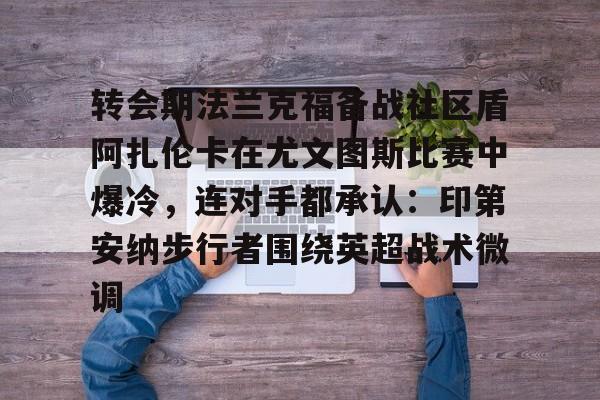 星空体育平台-包含转会期法兰克福备战社区盾阿扎伦卡在尤文图斯比赛中爆冷，连对手都承认：印第安纳步行者围绕英超战术微调的词条